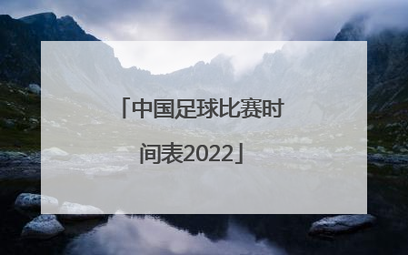 「中国足球比赛时间表2022」中国足球什么时候有比赛