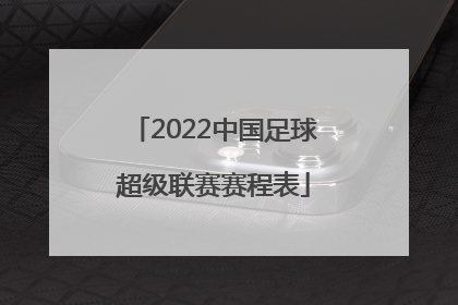 「2022中国足球超级联赛赛程表」2022中国足球协会超级联赛