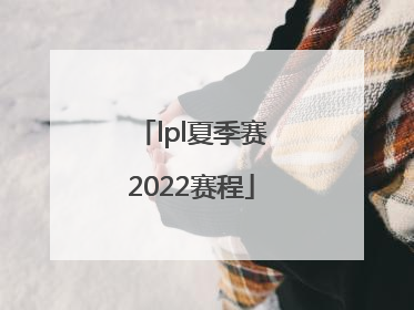 「lpl夏季赛2022赛程」lpl夏季赛2022赛程表